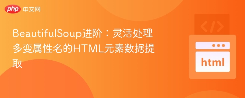 BeautifulSoup进阶:灵活处理多变属性名的HTML元素数据提取
