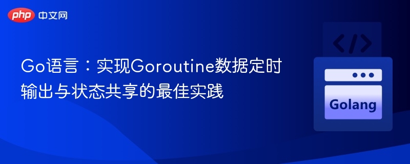 Go语言：实现Goroutine数据定时输出与状态共享的最佳实践
