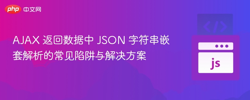 AJAX 返回数据中 JSON 字符串嵌套解析的常见陷阱与解决方案
