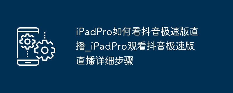 iPadPro如何看抖音极速版直播_iPadPro观看抖音极速版直播详细步骤