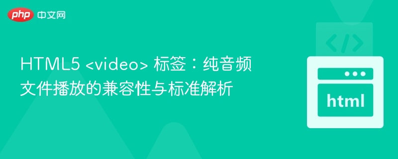 HTML5 <video> 标签：纯音频文件播放的兼容性与标准解析
