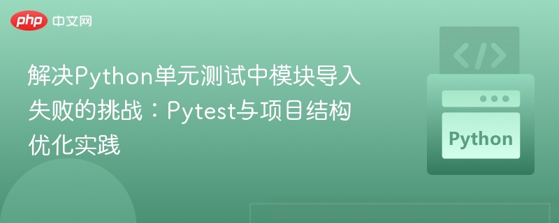 解决Python单元测试中模块导入失败的挑战：Pytest与项目结构优化实践

