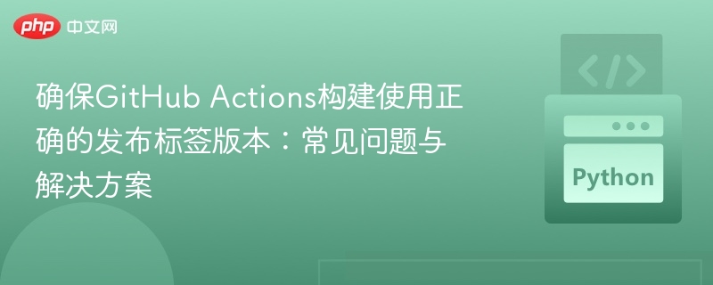 确保GitHub Actions构建使用正确的发布标签版本：常见问题与解决方案
