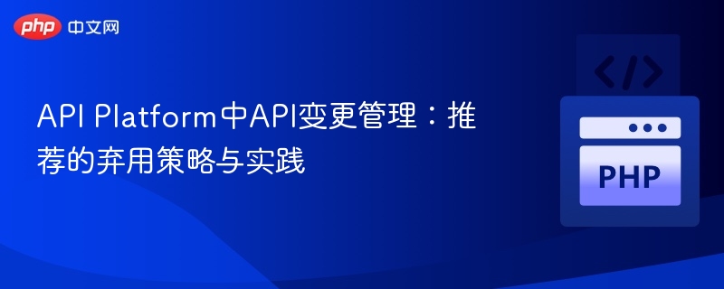 API Platform中API变更管理:推荐的弃用策略与实践