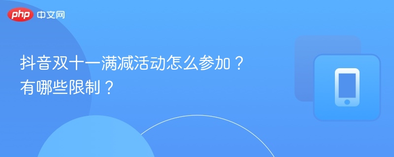 抖音双十一满减活动怎么参加？有哪些限制？
