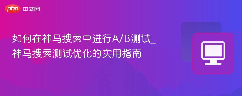 如何在神马搜索中进行A/B测试_神马搜索测试优化的实用指南