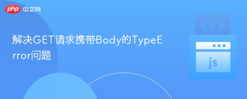 解决GET请求携带Body的TypeError问题