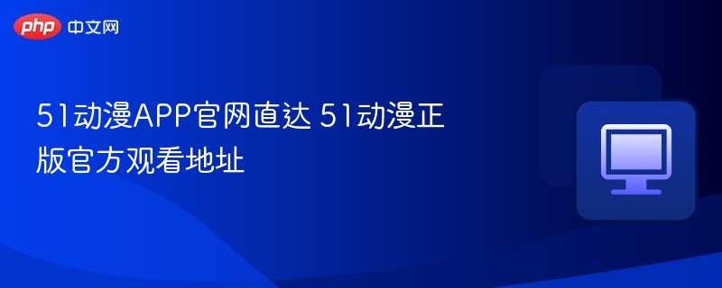 51动漫APP官网直达 51动漫正版官方观看地址