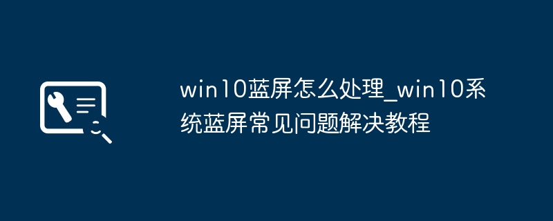 win10蓝屏怎么处理_win10系统蓝屏常见问题解决教程
