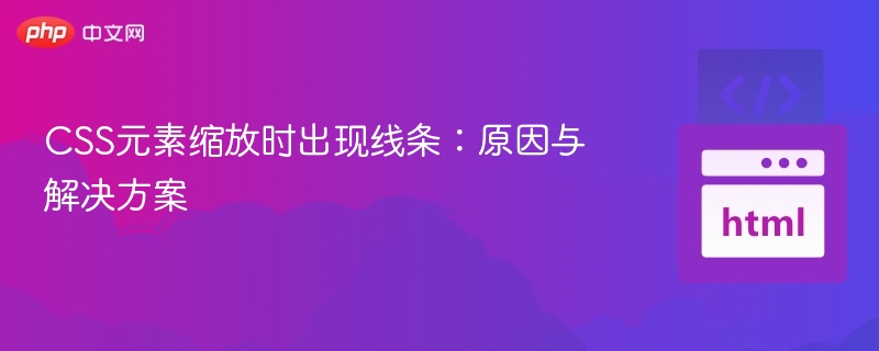 CSS元素缩放时出现线条：原因与解决方案

