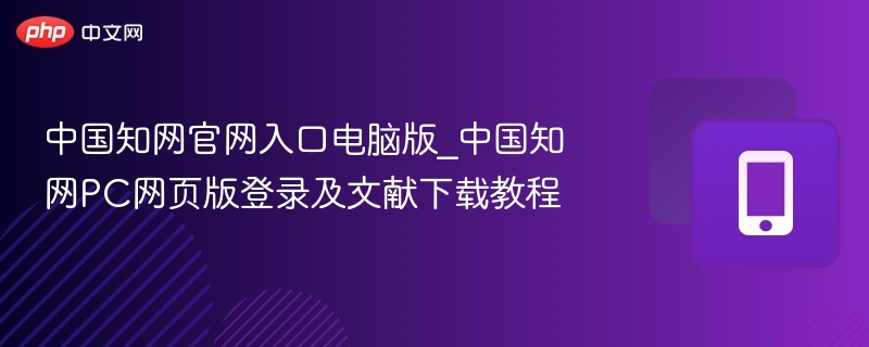 中国知网官网入口电脑版_中国知网PC网页版登录及文献下载教程
