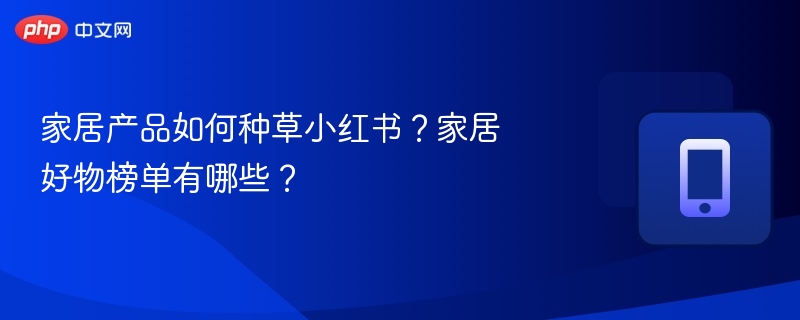 家居产品如何种草小红书？家居好物榜单有哪些？