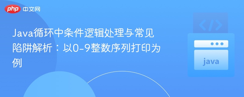 Java循环中条件逻辑处理与常见陷阱解析:以0-9整数序列打印为例