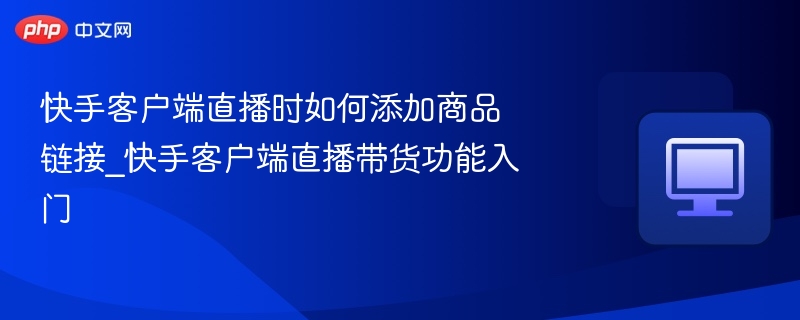 快手客户端直播时如何添加商品链接_快手客户端直播带货功能入门
