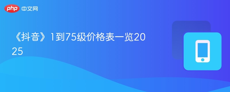 《抖音》1到75级价格表一览2025