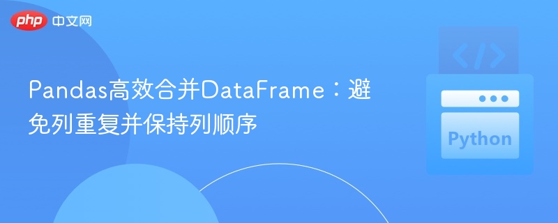 Pandas高效合并DataFrame:避免列重复并保持列顺序