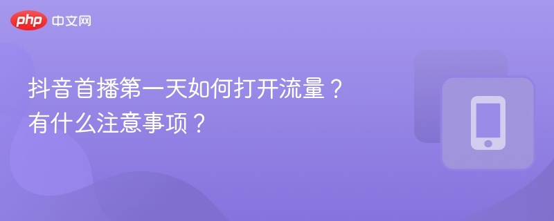 抖音首播第一天如何打开流量？有什么注意事项？