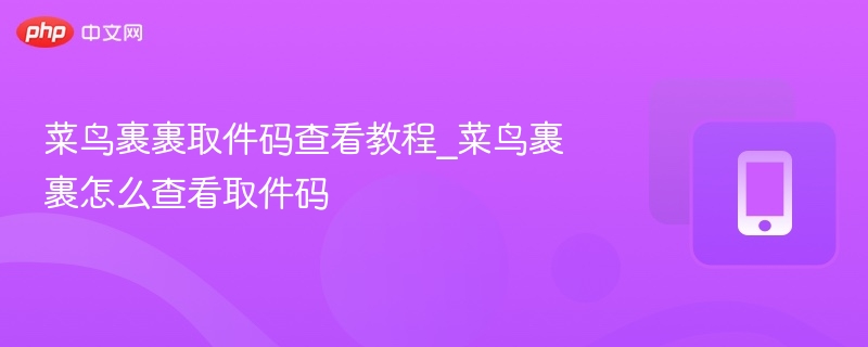 菜鸟裹裹取件码查看教程_菜鸟裹裹怎么查看取件码