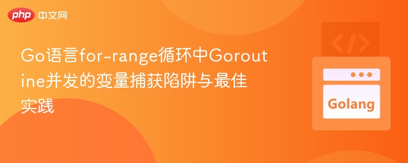 Go语言for-range循环中Goroutine并发的变量捕获陷阱与最佳实践

