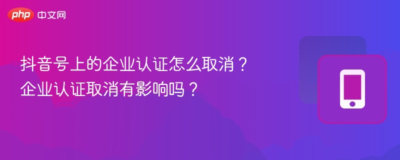 抖音号上的企业认证怎么取消?企业认证取消有影响吗?