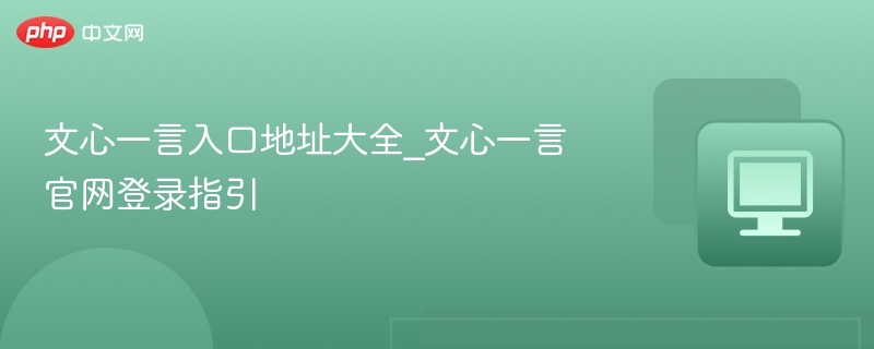 文心一言入口地址大全_文心一言官网登录指引