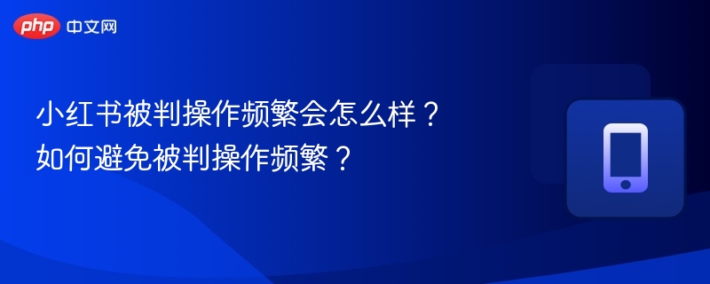 小红书被判操作频繁会怎么样？如何避免被判操作频繁？