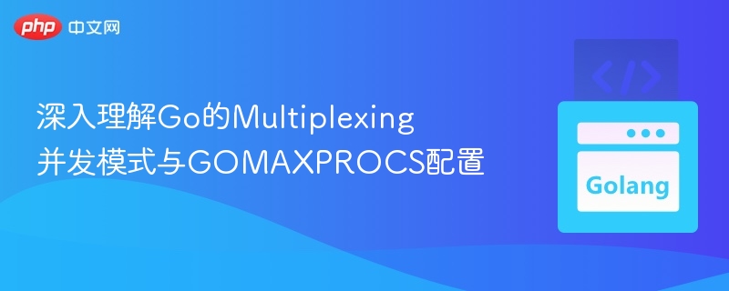 深入理解Go的Multiplexing并发模式与GOMAXPROCS配置