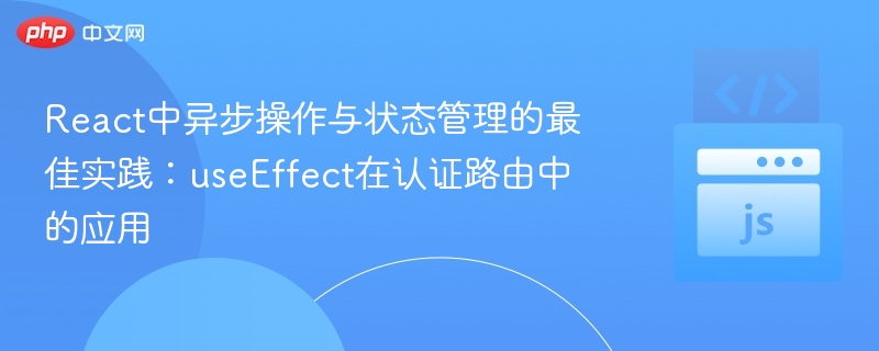 React中异步操作与状态管理的最佳实践：useEffect在认证路由中的应用
