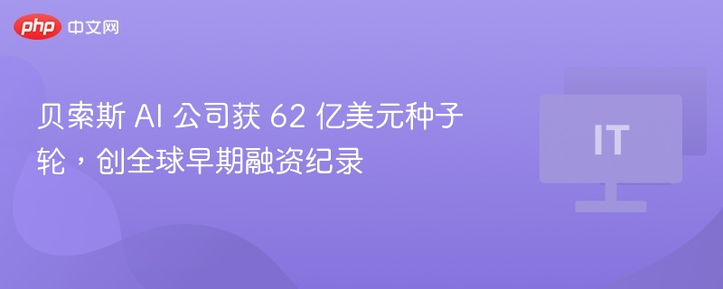 贝索斯 AI 公司获 62 亿美元种子轮,创全球早期融资纪录
