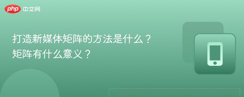 打造新媒体矩阵的方法是什么？矩阵有什么意义？