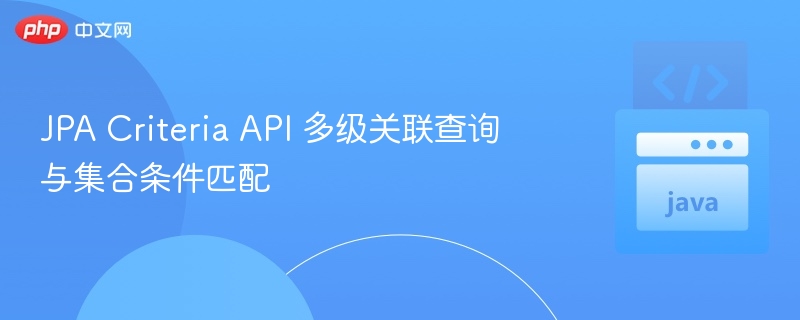 JPA Criteria API 多级关联查询与集合条件匹配
