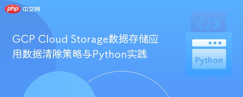 GCP Cloud Storage数据存储应用数据清除策略与Python实践
