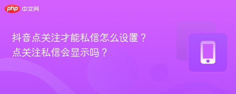 抖音点关注才能私信怎么设置？点关注私信会显示吗？