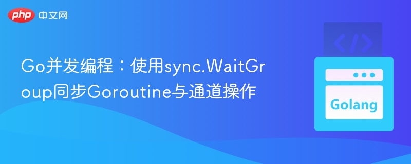 Go并发编程:使用sync.WaitGroup同步Goroutine与通道操作