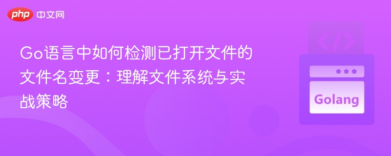 Go语言中如何检测已打开文件的文件名变更:理解文件系统与实战策略