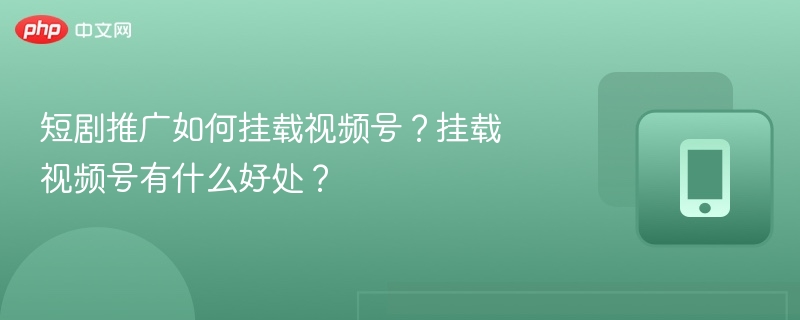 短剧推广如何挂载视频号？挂载视频号有什么好处？