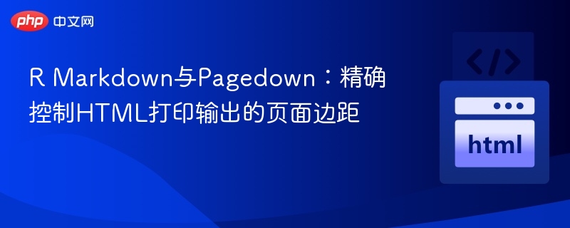 R Markdown与Pagedown:精确控制HTML打印输出的页面边距