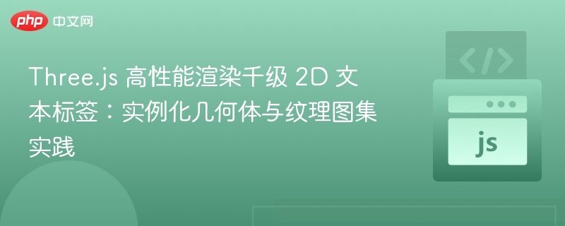 Three.js 高性能渲染千级 2D 文本标签：实例化几何体与纹理图集实践
