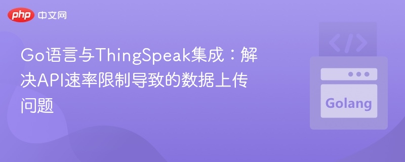 Go语言与ThingSpeak集成:解决API速率限制导致的数据上传问题
