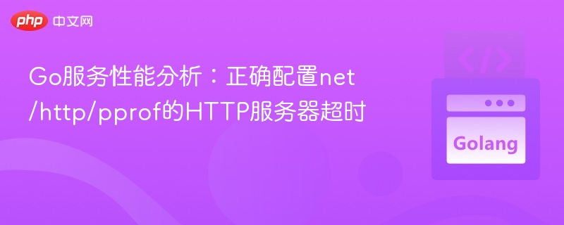 Go服务性能分析:正确配置net/http/pprof的HTTP服务器超时