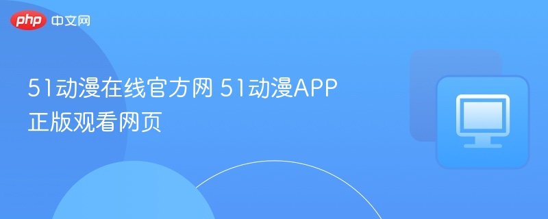 51动漫在线官方网 51动漫APP正版观看网页