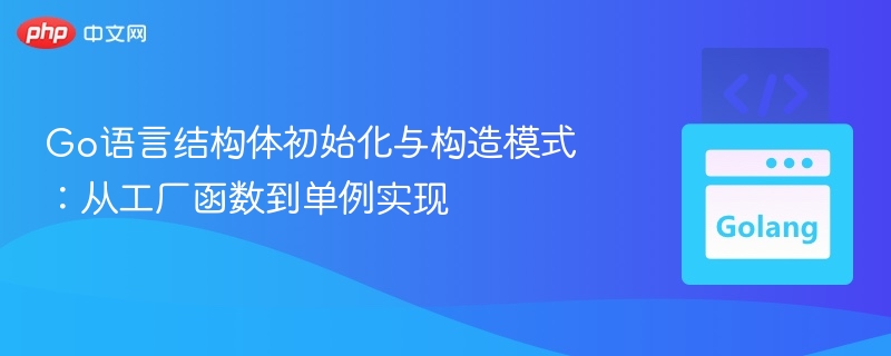 Go语言结构体初始化与构造模式：从工厂函数到单例实现
