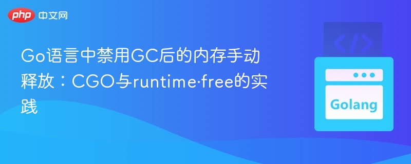 Go语言中禁用GC后的内存手动释放:CGO与runtime·free的实践