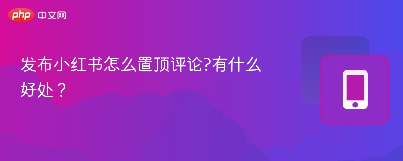 发布小红书怎么置顶评论?有什么好处?