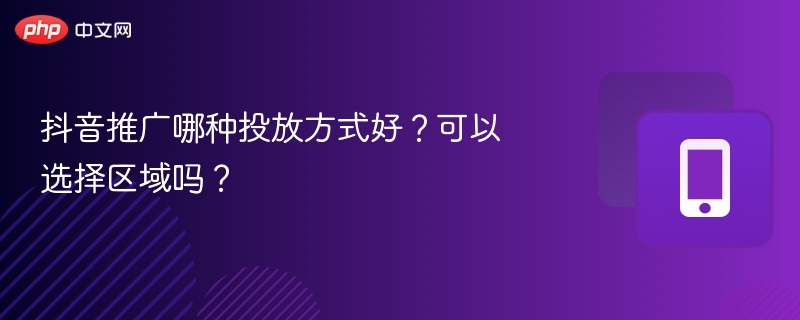 抖音推广哪种投放方式好?可以选择区域吗?