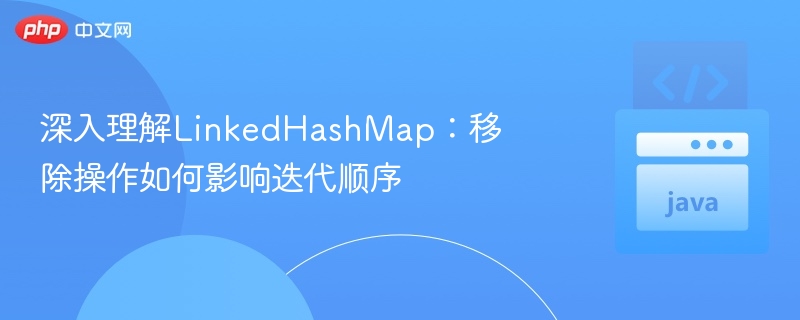 深入理解LinkedHashMap：移除操作如何影响迭代顺序