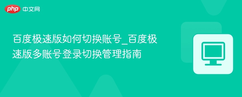 百度极速版如何切换账号_百度极速版多账号登录切换管理指南