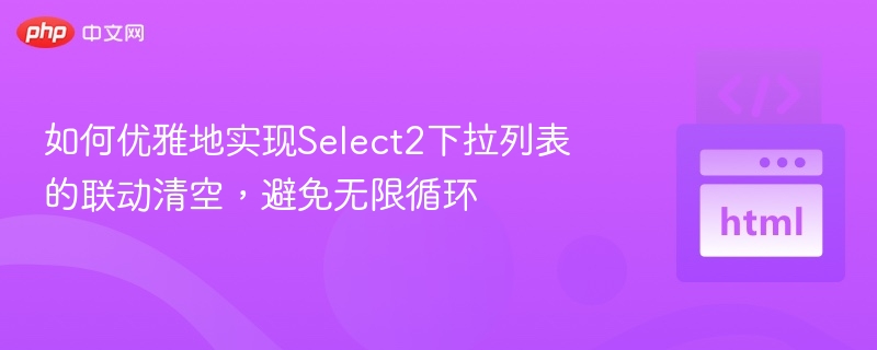 如何优雅地实现Select2下拉列表的联动清空，避免无限循环