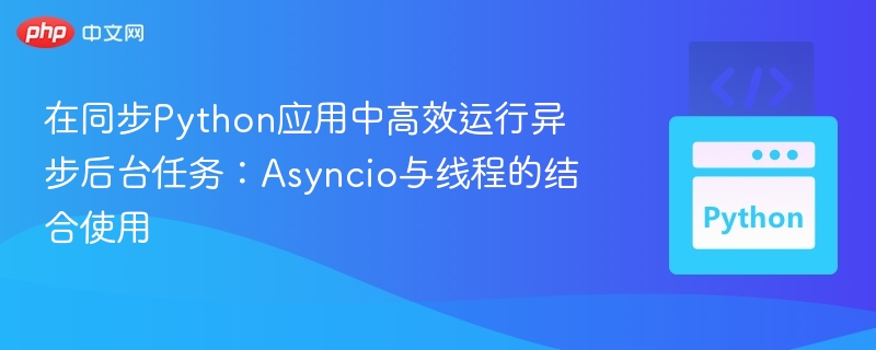 在同步Python应用中高效运行异步后台任务:Asyncio与线程的结合使用