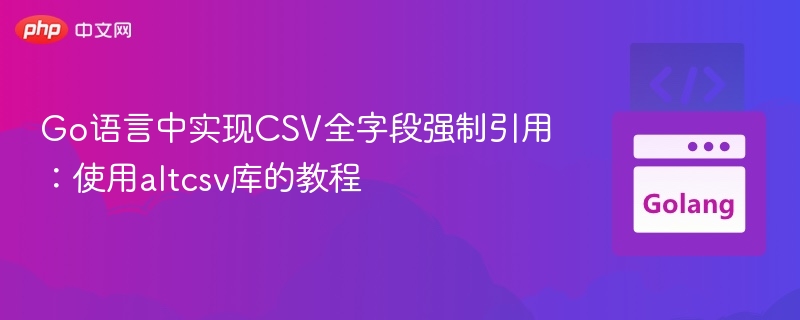 Go语言中实现CSV全字段强制引用：使用altcsv库的教程
